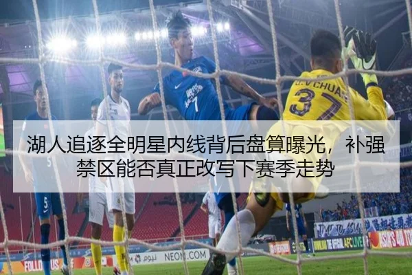 湖人追逐全明星内线背后盘算曝光，补强禁区能否真正改写下赛季走势